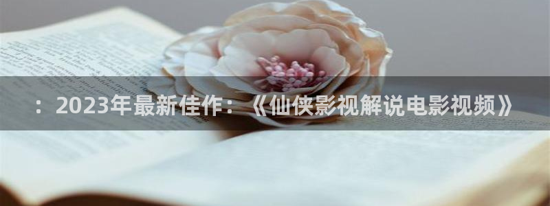 樱花影院在线观看高清电视剧下载：：2023年最新佳作：《仙侠影视解说电影视频》
