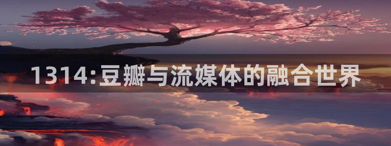 overlord动漫樱花视频：1314:豆瓣与流媒体的融合世界