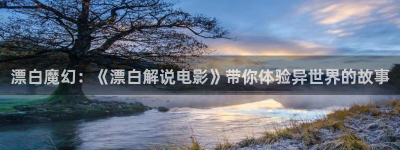 樱花影视大全高清完整版：漂白魔幻：《漂白解说电影》带你体验异世界的故事